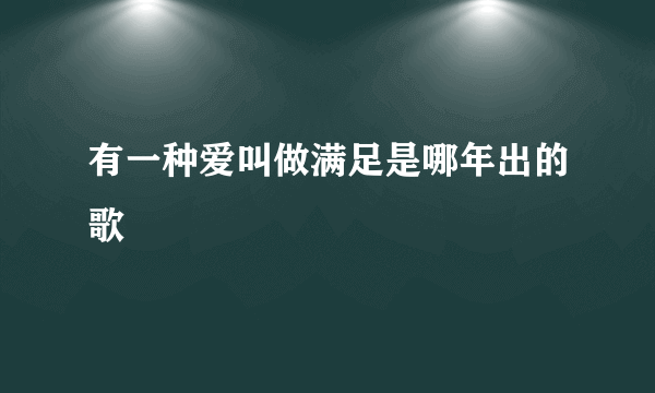 有一种爱叫做满足是哪年出的歌