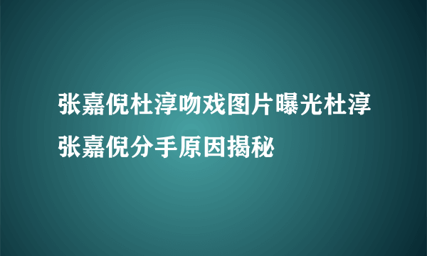 张嘉倪杜淳吻戏图片曝光杜淳张嘉倪分手原因揭秘