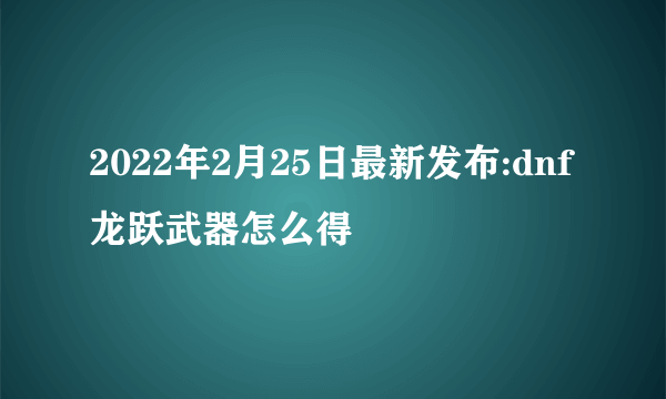 2022年2月25日最新发布:dnf龙跃武器怎么得