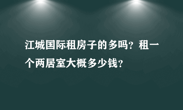 江城国际租房子的多吗？租一个两居室大概多少钱？