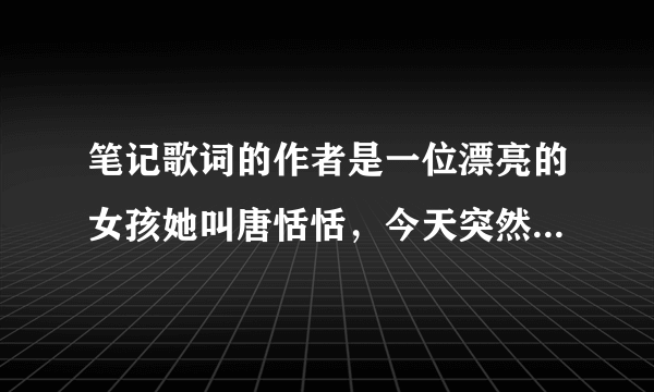 笔记歌词的作者是一位漂亮的女孩她叫唐恬恬，今天突然看到了中国梦想...