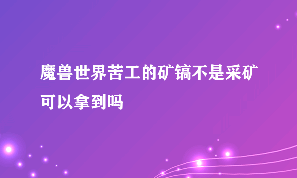 魔兽世界苦工的矿镐不是采矿可以拿到吗