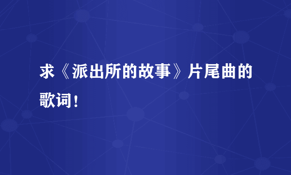 求《派出所的故事》片尾曲的歌词！