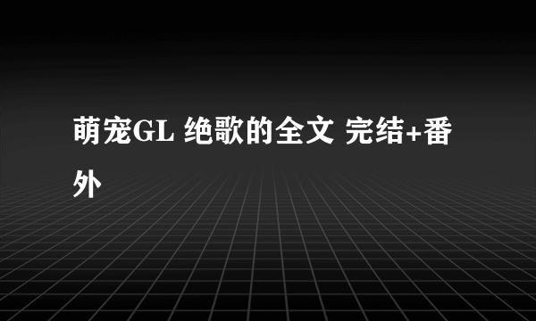 萌宠GL 绝歌的全文 完结+番外