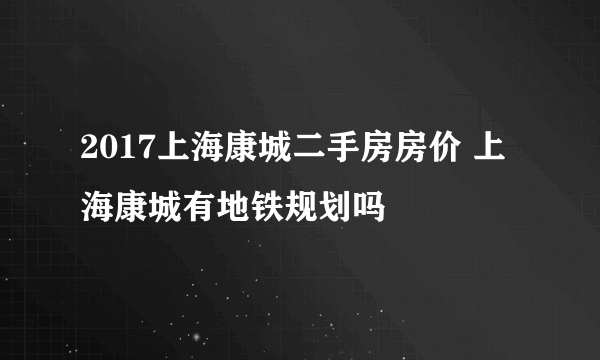 2017上海康城二手房房价 上海康城有地铁规划吗