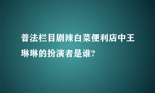 普法栏目剧辣白菜便利店中王琳琳的扮演者是谁?