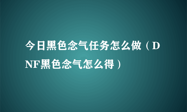 今日黑色念气任务怎么做（DNF黑色念气怎么得）