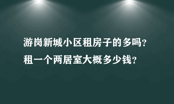 游岗新城小区租房子的多吗？租一个两居室大概多少钱？