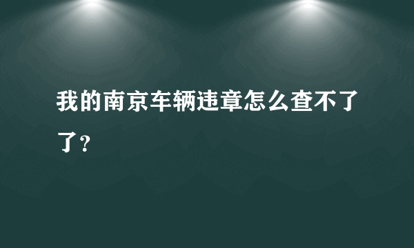 我的南京车辆违章怎么查不了了？