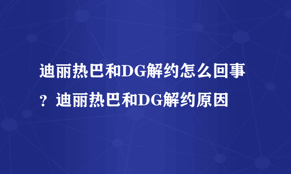 迪丽热巴和DG解约怎么回事？迪丽热巴和DG解约原因