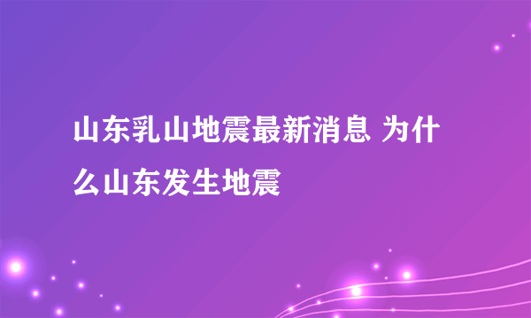 山东乳山地震最新消息 为什么山东发生地震