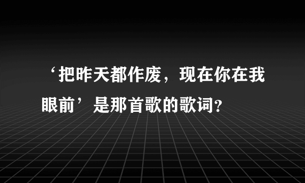 ‘把昨天都作废，现在你在我眼前’是那首歌的歌词？