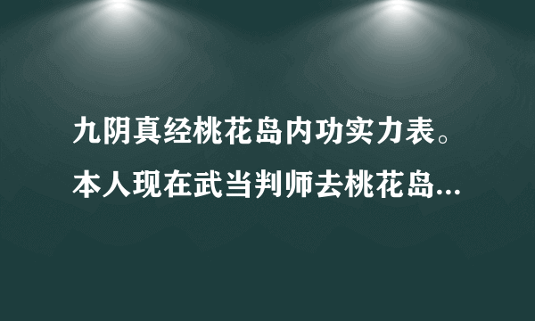 九阴真经桃花岛内功实力表。本人现在武当判师去桃花岛，打算从桃花岛出来的时候至少是惊世骇俗实力称号