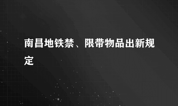 南昌地铁禁、限带物品出新规定