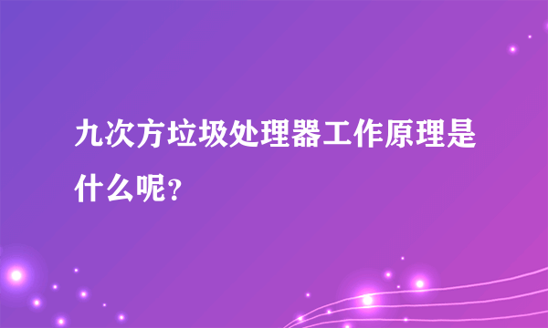 九次方垃圾处理器工作原理是什么呢？