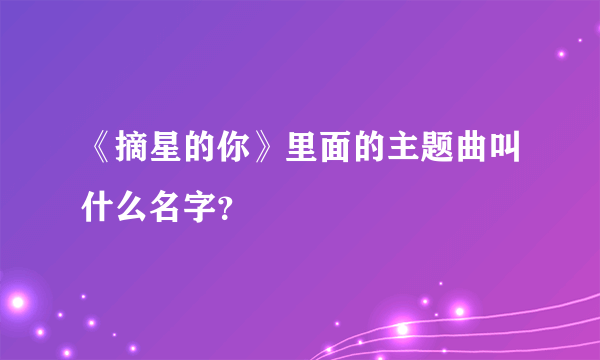 《摘星的你》里面的主题曲叫什么名字？