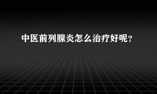 中医前列腺炎怎么治疗好呢？