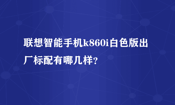 联想智能手机k860i白色版出厂标配有哪几样？