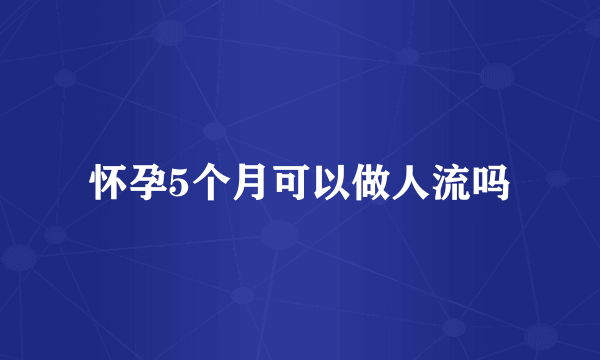 怀孕5个月可以做人流吗