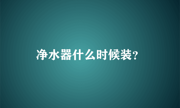 净水器什么时候装？