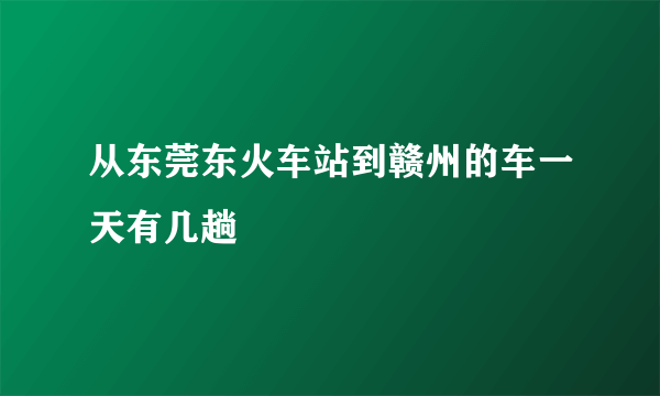 从东莞东火车站到赣州的车一天有几趟