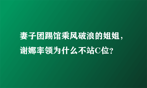 妻子团踢馆乘风破浪的姐姐，谢娜率领为什么不站C位？