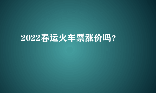 2022春运火车票涨价吗？