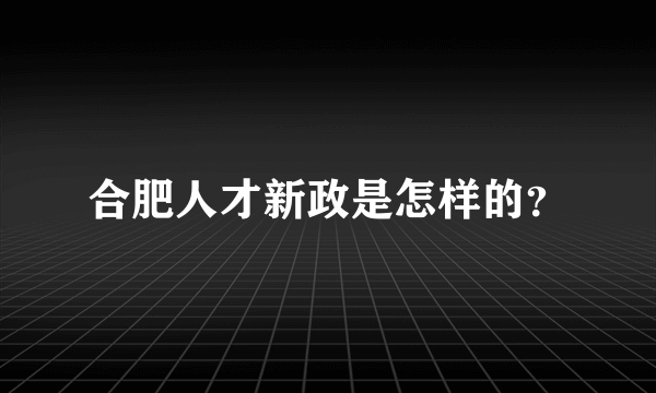 合肥人才新政是怎样的？