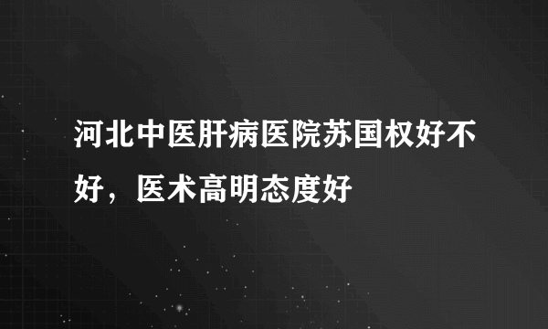 河北中医肝病医院苏国权好不好，医术高明态度好