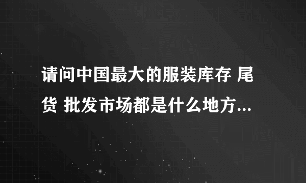 请问中国最大的服装库存 尾货 批发市场都是什么地方，最好多说几个地方