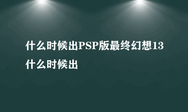 什么时候出PSP版最终幻想13什么时候出