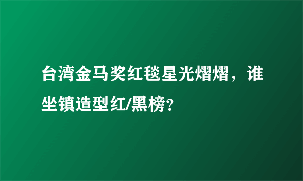 台湾金马奖红毯星光熠熠，谁坐镇造型红/黑榜？