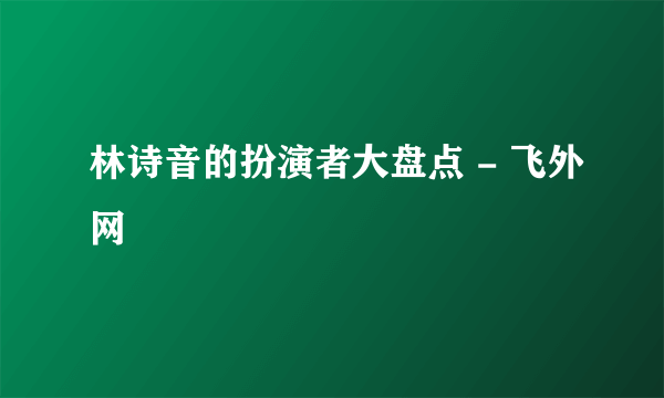 林诗音的扮演者大盘点 - 飞外网