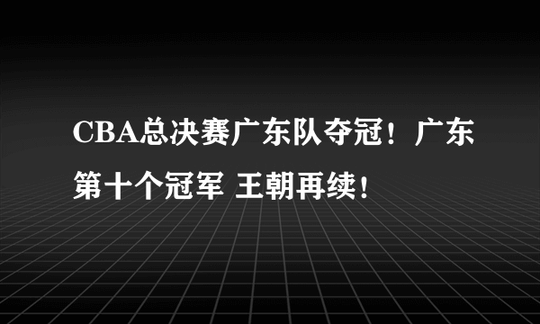 CBA总决赛广东队夺冠！广东第十个冠军 王朝再续！