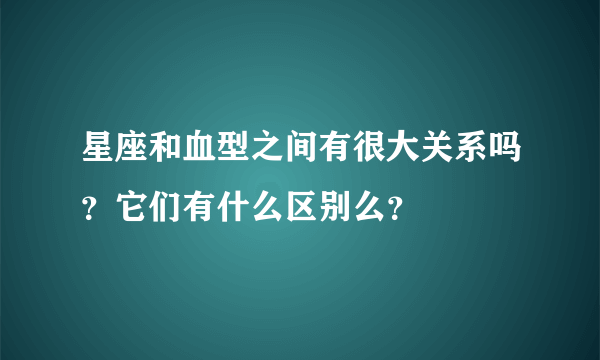 星座和血型之间有很大关系吗？它们有什么区别么？