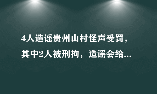 4人造谣贵州山村怪声受罚，其中2人被刑拘，造谣会给人们带来多大困扰？