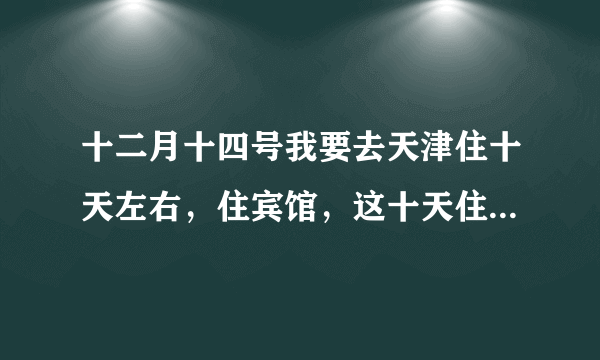 十二月十四号我要去天津住十天左右，住宾馆，这十天住宿费大概要多少钱？我是从南宁过去的，