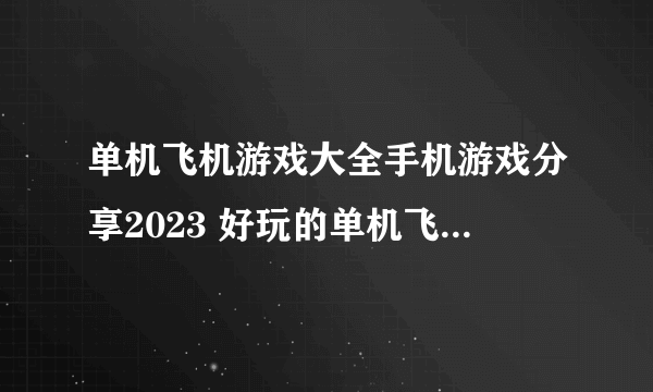 单机飞机游戏大全手机游戏分享2023 好玩的单机飞行手游合集