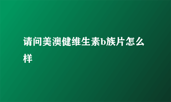 请问美澳健维生素b族片怎么样