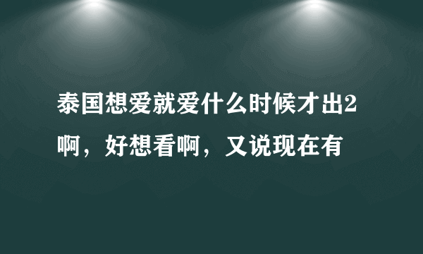 泰国想爱就爱什么时候才出2啊，好想看啊，又说现在有