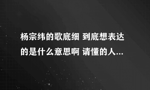 杨宗纬的歌底细 到底想表达的是什么意思啊 请懂的人仔细解答啊 拜托了