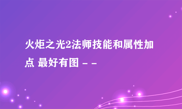 火炬之光2法师技能和属性加点 最好有图 - -