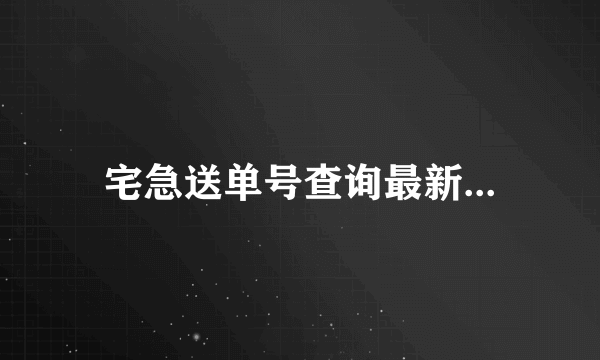 宅急送单号查询最新...