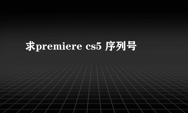 求premiere cs5 序列号