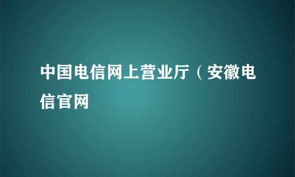 中国电信网上营业厅（安徽电信官网