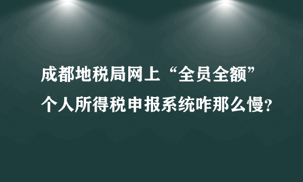 成都地税局网上“全员全额”个人所得税申报系统咋那么慢？