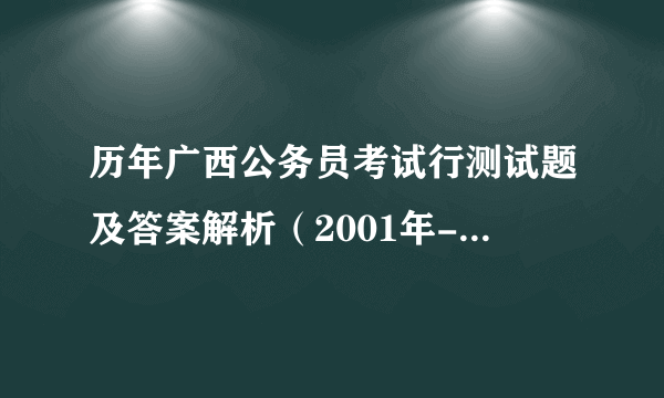 历年广西公务员考试行测试题及答案解析（2001年-2018年）