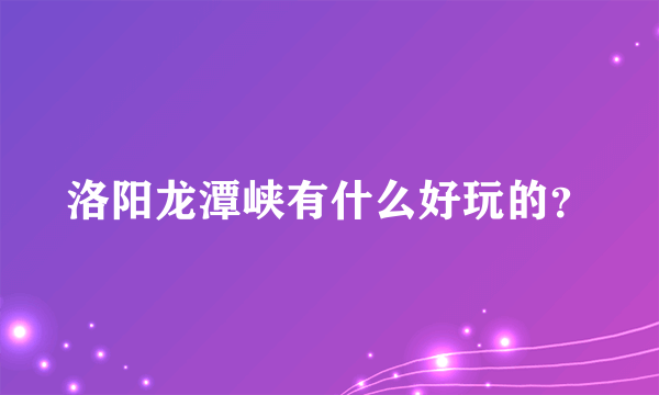 洛阳龙潭峡有什么好玩的？