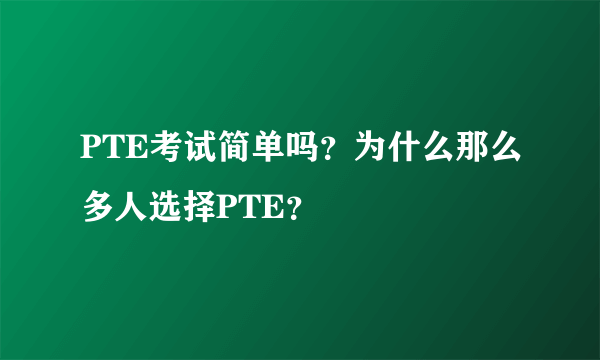 PTE考试简单吗？为什么那么多人选择PTE？