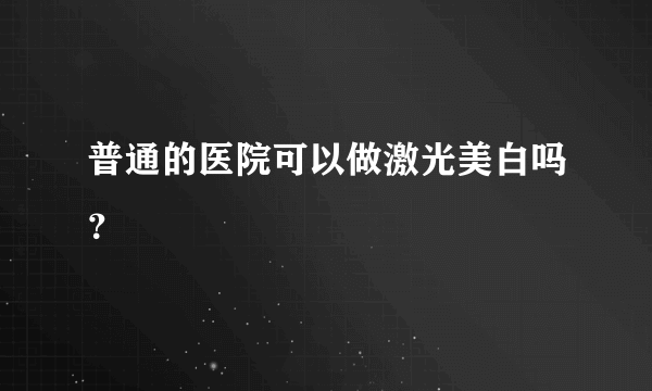 普通的医院可以做激光美白吗？